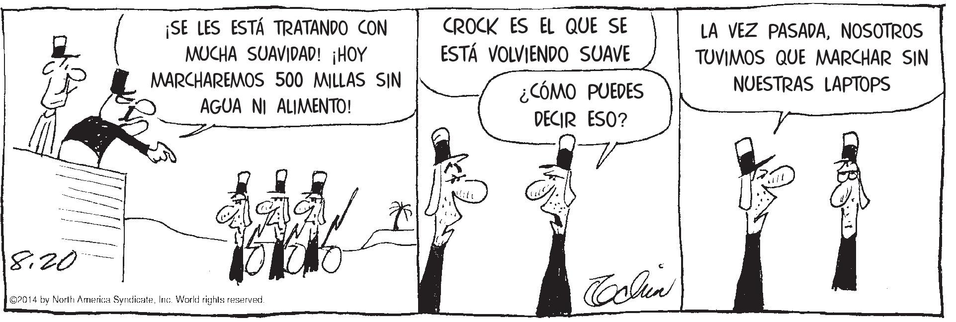 Finger OCR: SE LES ESTÁ TRATANDO CON MUCHA SUAVIDAD! ¡HOY CROCK ES EL QUE SE ESTÁ VOLVIENDO SUAVE LA VEZ PASADANOSOTROS TUVIMOS QUE MARCHAR SIN MARCHAREMOS 500 MILLAS SIN AGUA NI ALIMENTO! NUESTRAS LAPTOPS ¿CÓMO PUEDES DECIR ESO? 8:20 Colin 92014 by Norih America SyrxdicateInc. World rigghls reserved. SE LES ESTÁ TRATANDO CON MUCHA SUAVIDAD! ¡HOY CROCK ES EL QUE SE ESTÁ VOLVIENDO SUAVE LA VEZ PASADANOSOTROS TUVIMOS QUE MARCHAR SIN MARCHAREMOS 500 MILLAS SIN AGUA NI ALIMENTO! NUESTRAS LAPTOPS ¿CÓMO PUEDES DECIR ESO? 8:20 Colin 92014 by Norih America SyrxdicateInc. World rigghls reserved.