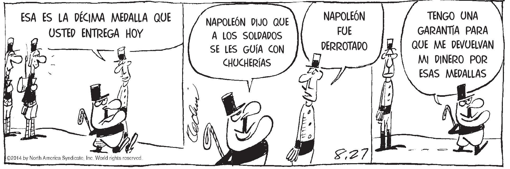 Gesture OCR: NAPOLEÓN TENGO UNA GARANTÍA PARA ESA ES LA DÉCIMA MEDALLA QUE NAPOLEÓN DIJO QUE A LOS SOLDADOS SE LES GUÍA CON CHUCHERÍAS USTED ENTREGA HOY FUE DERROTADO QUE ME DEVUELVAN MI DINERO POR ESAS MEDALLAS 827 02014 by North America SyndicateInc. World rights rascrvod. NAPOLEÓN TENGO UNA GARANTÍA PARA ESA ES LA DÉCIMA MEDALLA QUE NAPOLEÓN DIJO QUE A LOS SOLDADOS SE LES GUÍA CON CHUCHERÍAS USTED ENTREGA HOY FUE DERROTADO QUE ME DEVUELVAN MI DINERO POR ESAS MEDALLAS 827 02014 by North America SyndicateInc. World rights rascrvod.