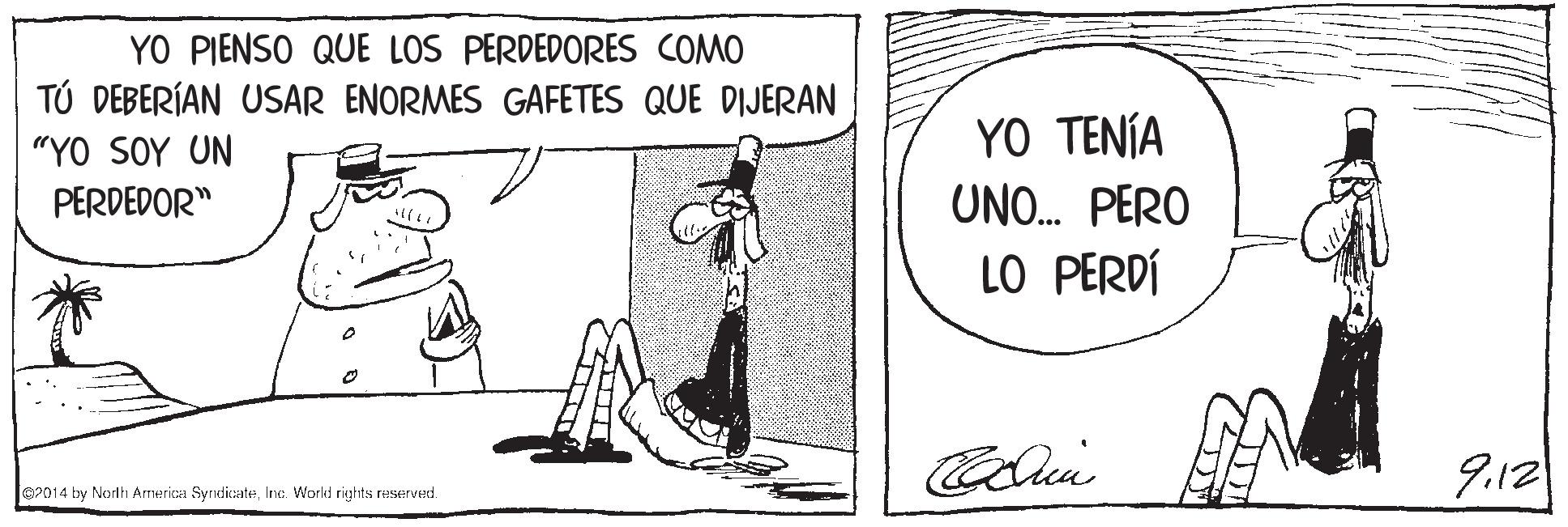 Art OCR: YO PIENSO QUE LOS PERDEDORES COMO TÚ DEBERÍAN USAR ENORMES GAFETES QUE DIJERAN "YO SOY UN YO TENÍA PERDEDOR" UNO. PERO LO PERDÍ 9.12 @2014 bry Norlh Arnerica SyndicateIne. Workt rights reserved YO PIENSO QUE LOS PERDEDORES COMO TÚ DEBERÍAN USAR ENORMES GAFETES QUE DIJERAN "YO SOY UN YO TENÍA PERDEDOR" UNO. PERO LO PERDÍ 9.12 @2014 bry Norlh Arnerica SyndicateIne. Workt rights reserved