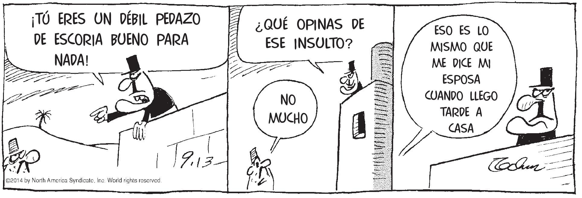 Gesture OCR: ¡TÚ ERES UN DÉBIL PEDAZO ¿QUÉ OPINAS DE ESE INSULTO? ESO ES LO DE ESCORIA BUENO PARA NADA! MISMO QUE ME DICE MI ESPOSA NO CUANDO LLEGO TARDE A MUCHO CASA @2014 by North America SyrdicatcInc. World rights rescrved. ¡TÚ ERES UN DÉBIL PEDAZO ¿QUÉ OPINAS DE ESE INSULTO? ESO ES LO DE ESCORIA BUENO PARA NADA! MISMO QUE ME DICE MI ESPOSA NO CUANDO LLEGO TARDE A MUCHO CASA @2014 by North America SyrdicatcInc. World rights rescrved.