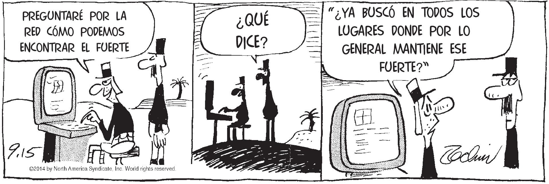 Monochrome OCR: PREGUNTARÉ POR LA RED CÓMO PODEMOS ¿QUÉ DICE? "¿YA BUSCÓ EN TODOS LOS LUGARES DONDE POR LO ENCONTRAR EL FUERTE GENERAL MANTIENE ESE FUERTE?" ? 9.15 Colun C2014 by North America SyndicateInc. World rights reserved. PREGUNTARÉ POR LA RED CÓMO PODEMOS ¿QUÉ DICE? "¿YA BUSCÓ EN TODOS LOS LUGARES DONDE POR LO ENCONTRAR EL FUERTE GENERAL MANTIENE ESE FUERTE?" ? 9.15 Colun C2014 by North America SyndicateInc. World rights reserved.