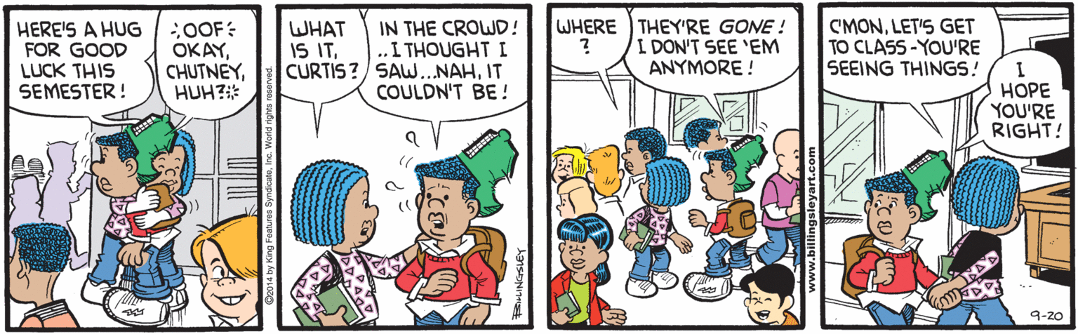 Cartoon OCR: HERE'S A HUG FOR GOOD LUCK THIS SEMESTER ! ;OOF: OKAYHUH?* IN THE CROWD! ..I THOUGHTI CURTIS ?/ SAW...NAHIT COULDN'T BE ! WHERE THEY'RE GONE ! I DON'T SEE 'EM ANYMORE ! C'MONLET'S GET TO CLASS -YOU'RE SEEING THINGS! WHAT IS IT???? YOU'RE RIGHT! 9-20 HERE'S A HUG FOR GOOD LUCK THIS SEMESTER ! ;OOF: OKAYHUH?* IN THE CROWD! ..I THOUGHTI CURTIS ?/ SAW...NAHIT COULDN'T BE ! WHERE THEY'RE GONE ! I DON'T SEE 'EM ANYMORE ! C'MONLET'S GET TO CLASS -YOU'RE SEEING THINGS! WHAT IS IT???? YOU'RE RIGHT! 9-20