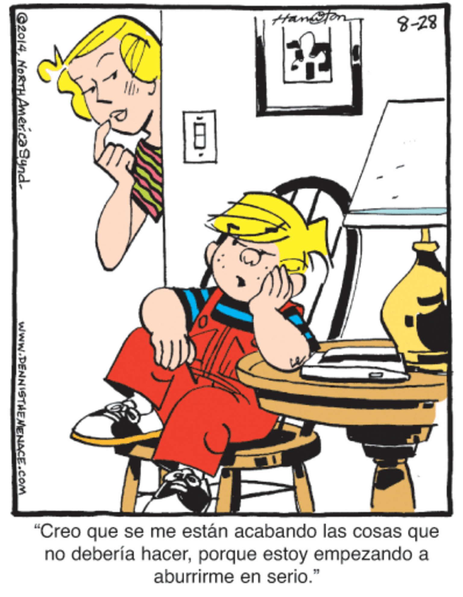Pianist OCR: 8-28 "Creo que se me están acabando las cosas que no debería hacerporque estoy empezando a aburrirme en serio." ©2014NORTHAmericaSynd. www.DENNISTHEMENACE.cOM 8-28 "Creo que se me están acabando las cosas que no debería hacerporque estoy empezando a aburrirme en serio." ©2014NORTHAmericaSynd. www.DENNISTHEMENACE.cOM