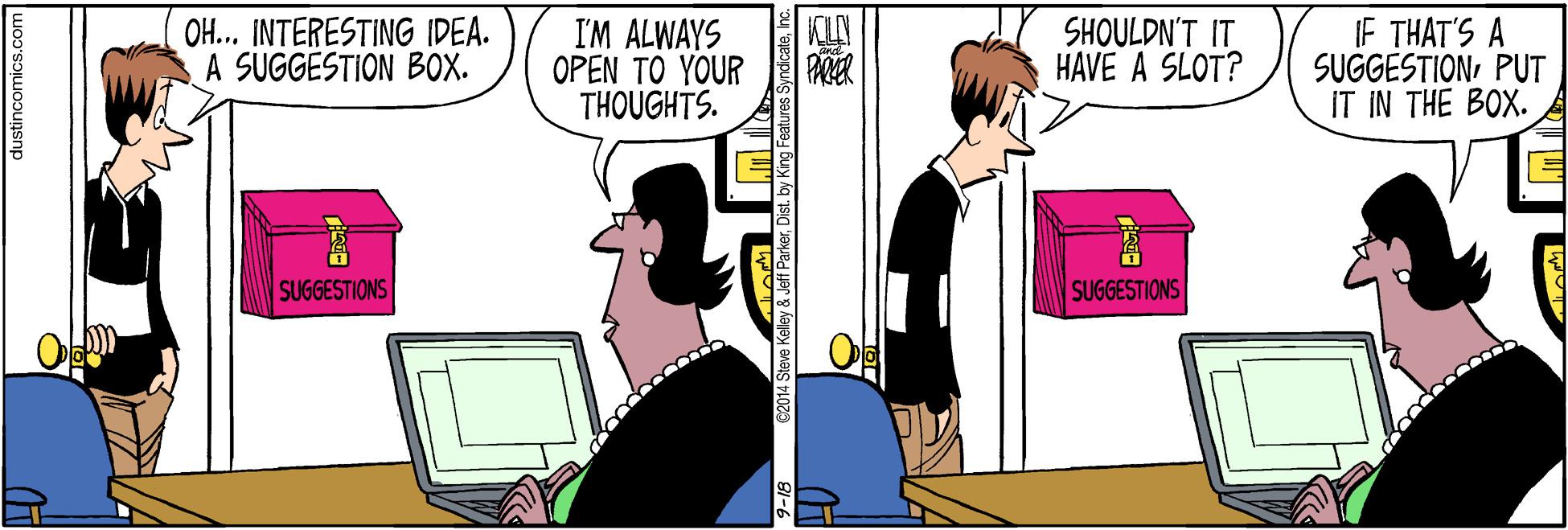Line OCR: OH... INTERESTING IDEA. A SUGGESTION BOX. I'M ALWAYS OPEN TO YOUR THOUGHTS. SHOULDN'T IT HAVE A SLOT? IF THAT'S A SUGGESTIONPUT IT IN THE BOX. PARER SUGGESTIONS SUGGESTIONS dustincomics.com erDist. by King Fe OH... INTERESTING IDEA. A SUGGESTION BOX. I'M ALWAYS OPEN TO YOUR THOUGHTS. SHOULDN'T IT HAVE A SLOT? IF THAT'S A SUGGESTIONPUT IT IN THE BOX. PARER SUGGESTIONS SUGGESTIONS dustincomics.com erDist. by King Fe