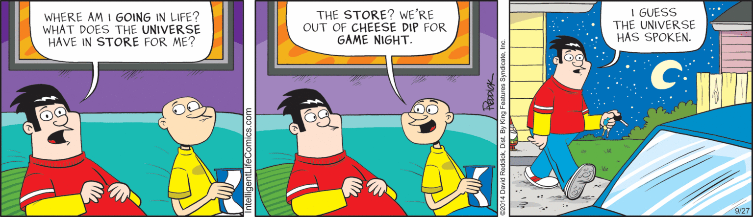 Parallel OCR: WHERE AM I GOING IN LIFE? WHAT DOES THE UNIVERSE HAVE IN STORE FOR ME? THE STORE? WE'RE OUT OF CHEESE DIP FOR GAME NIGHT. I GUESS THE UNIVERSE HAS SPOKEN. 9/27 WHERE AM I GOING IN LIFE? WHAT DOES THE UNIVERSE HAVE IN STORE FOR ME? THE STORE? WE'RE OUT OF CHEESE DIP FOR GAME NIGHT. I GUESS THE UNIVERSE HAS SPOKEN. 9/27