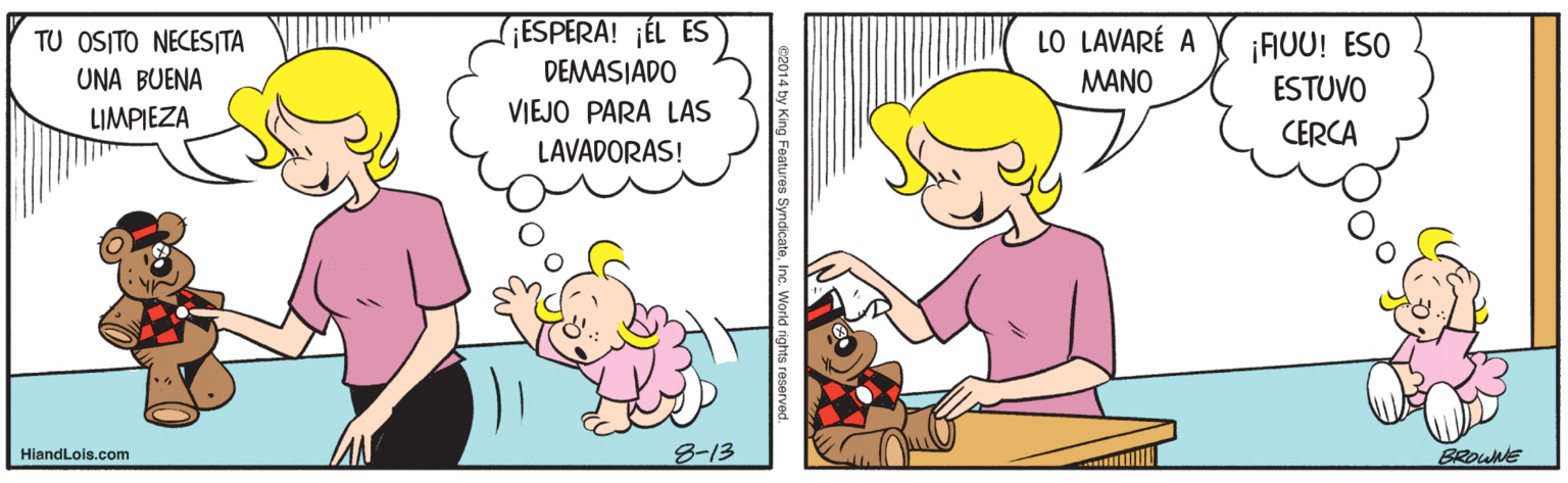 Interaction OCR: ESPERA! ¡ÉL ES LO LAVARÉ A ¡AUU! ESO ESTUVO TU OSITO NECESITA UNA BUENA DEMASIADO MANO LIMPIEZA VIEJO PARA LAS CERCA LAVADORAS! HiandLois.com 8-13 BROWNE ESPERA! ¡ÉL ES LO LAVARÉ A ¡AUU! ESO ESTUVO TU OSITO NECESITA UNA BUENA DEMASIADO MANO LIMPIEZA VIEJO PARA LAS CERCA LAVADORAS! HiandLois.com 8-13 BROWNE