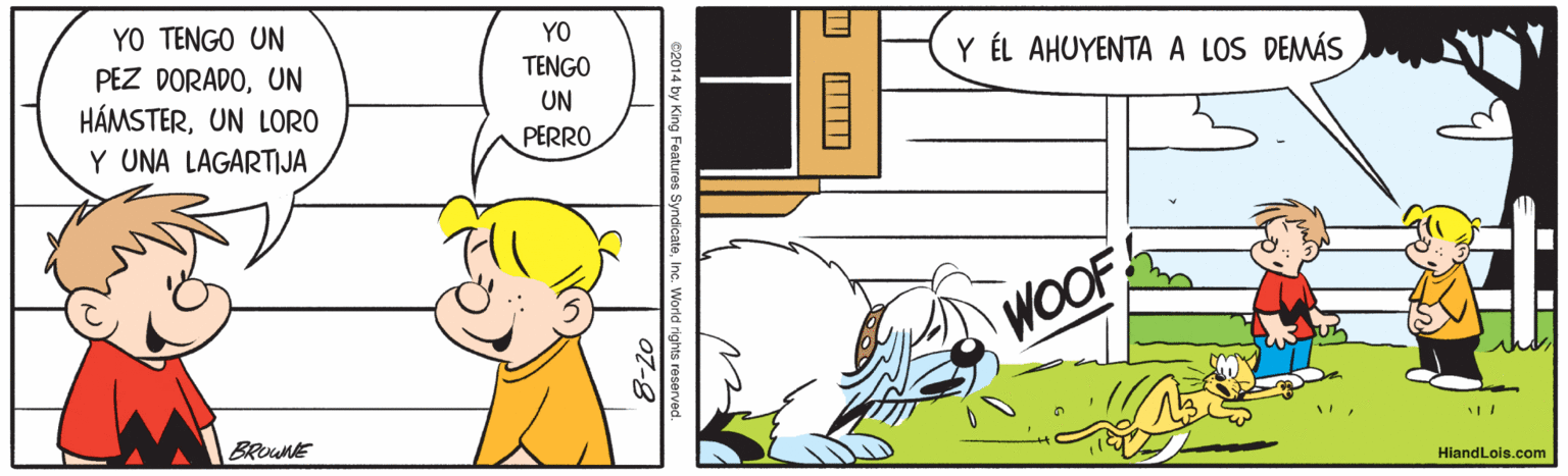 Line OCR: YO TENGO UN PEZ DORADOUN HÁMSTERUN LORO Y UNA LAGARTIJA YO TENGO Y ÉL AHUYENTA A LOS DEMÁS UN PERRO WOOF BROUNE HiandLois.com e2014 by King Featuros SyndicateInc. World rights e 07-8 YO TENGO UN PEZ DORADOUN HÁMSTERUN LORO Y UNA LAGARTIJA YO TENGO Y ÉL AHUYENTA A LOS DEMÁS UN PERRO WOOF BROUNE HiandLois.com e2014 by King Featuros SyndicateInc. World rights e 07-8