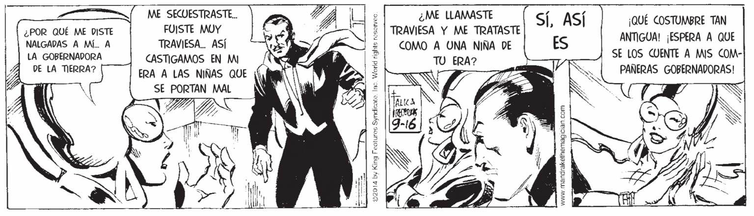 Art OCR: ME SECUESTRASTE. ¿ME LLAMASTE SíASÍ |QUÉ COSTUMBRE TAN FUJSTE MUY ¿POR QUÉ ME DISTE NALGADAS A M. A TRAVIESA Y ME TRATASTE ANTIGUA! ¡ESPERA A QUE TRAVIESA. ASÍ ES COMO A UNA NIÑA DE TU ERA? LA GOBERNADORA SE LOS CUENTE A MIS COM- CASTIGAMOS EN MI ERA A LAS NIÑAS QUE SE PORTAN MAL DE LA TERRA? PAÑERAS GOBERNADORAS! TALKA 9-16 AROL4 hy King Feoturoc Syndicate. Im ME SECUESTRASTE. ¿ME LLAMASTE SíASÍ |QUÉ COSTUMBRE TAN FUJSTE MUY ¿POR QUÉ ME DISTE NALGADAS A M. A TRAVIESA Y ME TRATASTE ANTIGUA! ¡ESPERA A QUE TRAVIESA. ASÍ ES COMO A UNA NIÑA DE TU ERA? LA GOBERNADORA SE LOS CUENTE A MIS COM- CASTIGAMOS EN MI ERA A LAS NIÑAS QUE SE PORTAN MAL DE LA TERRA? PAÑERAS GOBERNADORAS! TALKA 9-16 AROL4 hy King Feoturoc Syndicate. Im