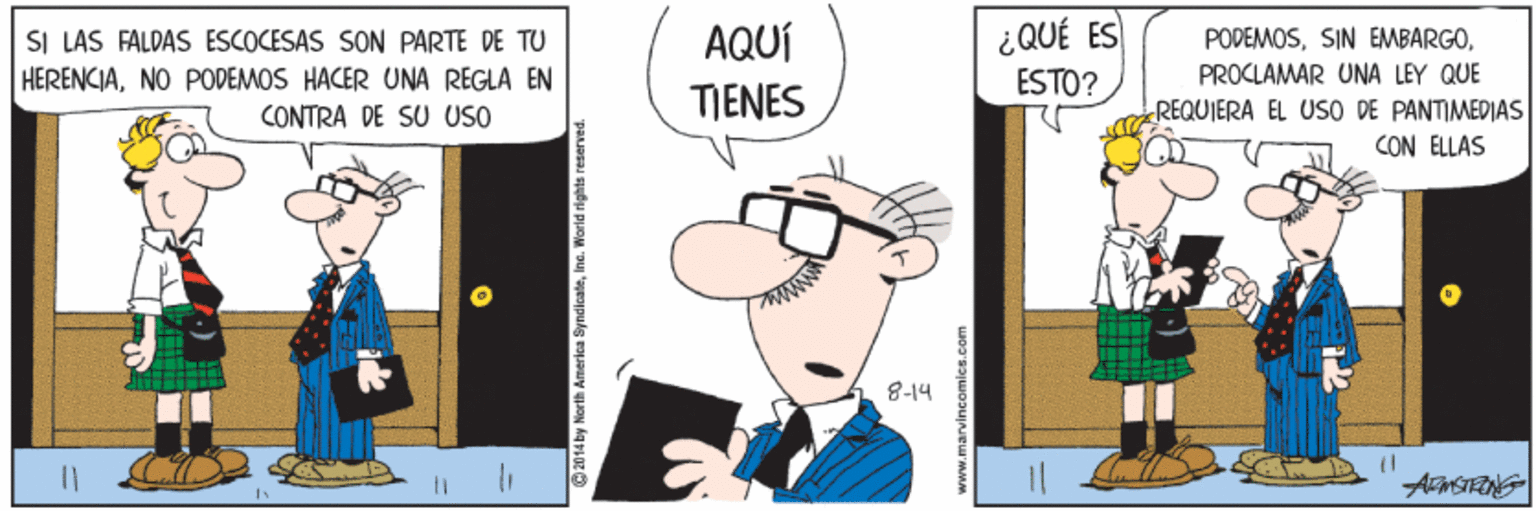 Conversation OCR: ¿QUÉ ES ESTO? SI LAS FALDAS ESCOCESAS SON PARTE DE TU HERENCIANO PODEMOS HACER UNA REGLA EN AQUÍ PODEMOSPROCLAMAR UNA LEY QUE REQUIERA EL USO DE PANTIMEDIAS CON ELLAS TIENES CONTRA DE SU USO 8-14 www.marvincamics.com ¿QUÉ ES ESTO? SI LAS FALDAS ESCOCESAS SON PARTE DE TU HERENCIANO PODEMOS HACER UNA REGLA EN AQUÍ PODEMOSSIN EMBARGOPROCLAMAR UNA LEY QUE REQUIERA EL USO DE PANTIMEDIAS CON ELLAS TIENES CONTRA DE SU USO 8-14 www.marvincamics.com