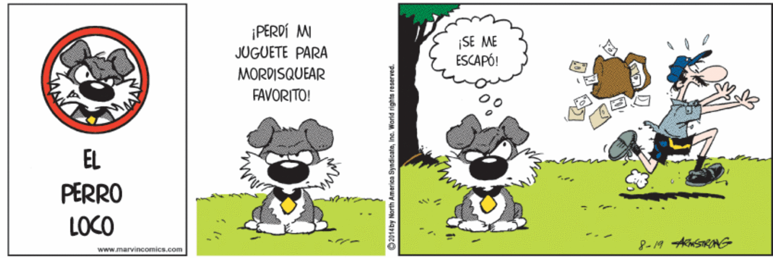 Rectangle OCR: ¡PERDÍ MI |SE ME ESCAPÓ! JUGUETE PARA MORDISQUEAR FAVORITO! 00 EL PERRO LOCO www..marvincomics.com SyndicateInc. World rights reserved. ¡PERDÍ MI |SE ME ESCAPÓ! JUGUETE PARA MORDISQUEAR FAVORITO! 00 EL PERRO LOCO www..marvincomics.com SyndicateInc. World rights reserved.