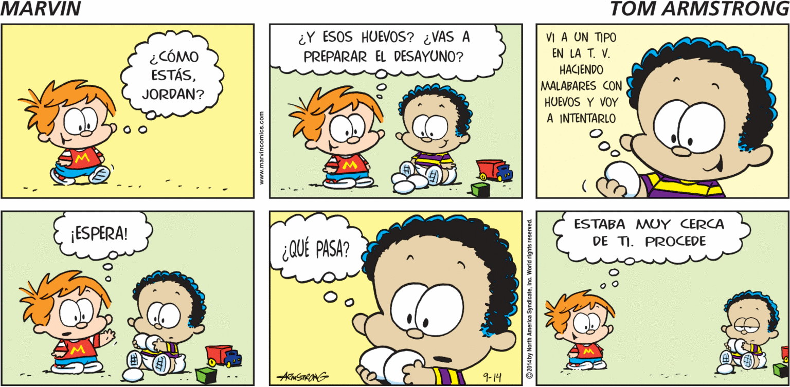 Product OCR: MARVIN ARNSTRONG- ¿Y ESOS HUEVOS? ¿VAS A VI A UN TIPO EN LA T. V. ¿CÓMO ESTÁSPREPARAR EL DESAYUNO? HACIENDO MALABARES CON HUEVOS Y VOY A INTENTARLO JORDAN? ESTABA MUY CERCA ESPERA! DE TI. PROCEDE ¿QUÉ PASA? AMSTRONG 9-14 www.marvincomics.com MARVIN ARNSTRONG- ¿Y ESOS HUEVOS? ¿VAS A VI A UN TIPO EN LA T. V. ¿CÓMO ESTÁSPREPARAR EL DESAYUNO? HACIENDO MALABARES CON HUEVOS Y VOY A INTENTARLO JORDAN? ESTABA MUY CERCA ESPERA! DE TI. PROCEDE ¿QUÉ PASA? AMSTRONG 9-14 www.marvincomics.com