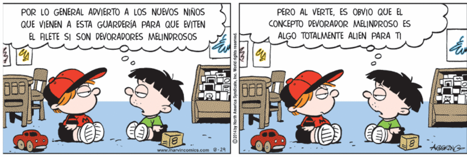 Fictional character OCR: POR LO GENERAL ADVIERTO A LOS NUEVOS NIÑOS QUE VIENEN A ESTA GUARDERÍA PARA QUE EVITEN PERO AL VERTEES OBVIO QUE EL CONCEPTO DEVORADOR MELINDROSO ES ALGO TOTALMENTE ALIEN PARA TI EL ALETE SI SON DEVORADORES MELINDROSOS www.marvincomics.com 3-29 ©2014 by North America Syndicateinc. World rights POR LO GENERAL ADVIERTO A LOS NUEVOS NIÑOS QUE VIENEN A ESTA GUARDERÍA PARA QUE EVITEN PERO AL VERTEES OBVIO QUE EL CONCEPTO DEVORADOR MELINDROSO ES ALGO TOTALMENTE ALIEN PARA TI EL ALETE SI SON DEVORADORES MELINDROSOS www.marvincomics.com 3-29 ©2014 by North America Syndicateinc. World rights