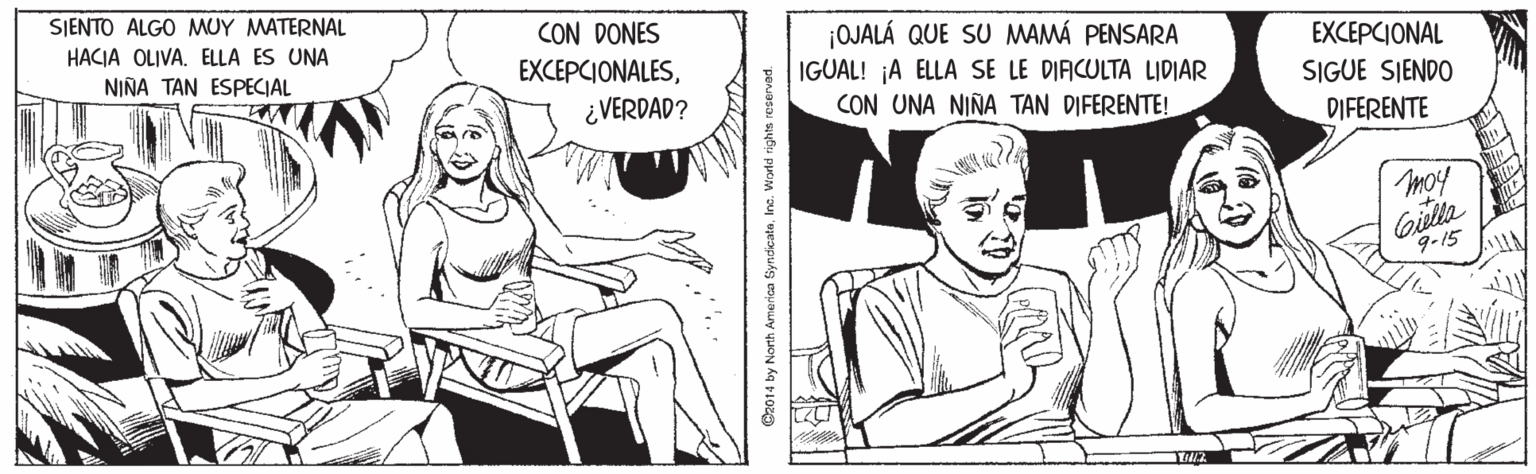 Gesture OCR: SJENTO ALGO MUY MATERNAL CON DONES EXCEPCIONALESOJALÁ QUE SU MAMÁ PENSARA IGUAL! A ELLA SE LE DIFICULTA LIDIAR CON UNA NIÑA TAN DIFERENTE! HACIA OLIVA. ELLA ES UNA EXCEPCIONAL SIGUE SIENDO NIÑA TAN ESPECIAL ¿VERDAD? DIFERENTE moy Gitla 9-15 @2014 by Nonh America GiyndicateInc. Wold rights reserved. SJENTO ALGO MUY MATERNAL CON DONES EXCEPCIONALESOJALÁ QUE SU MAMÁ PENSARA IGUAL! A ELLA SE LE DIFICULTA LIDIAR CON UNA NIÑA TAN DIFERENTE! HACIA OLIVA. ELLA ES UNA EXCEPCIONAL SIGUE SIENDO NIÑA TAN ESPECIAL ¿VERDAD? DIFERENTE moy Gitla 9-15 @2014 by Nonh America GiyndicateInc. Wold rights reserved.