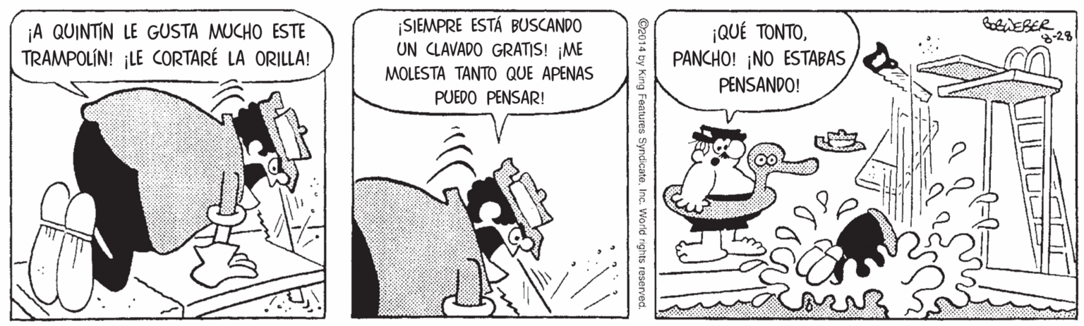 Parallel OCR: ¡A QUINTIN LE GUSTA MUCHO ESTE TRAMPOLÍN! ¡LE CORTARÉ LA ORILLA! SIEMPRE ESTÁ BUSCANDO UN CLAVADO GRATIS! ¡ME MOLESTA TANTO QUE APENAS ¡QUÉ TONTOPANCHO! ¡NO ESTABAS PENSANDO! 8-28 PUEDO PENSAR! g Features Syndicate - World rights reserved. ¡A QUINTIN LE GUSTA MUCHO ESTE TRAMPOLÍN! ¡LE CORTARÉ LA ORILLA! SIEMPRE ESTÁ BUSCANDO UN CLAVADO GRATIS! ¡ME MOLESTA TANTO QUE APENAS ¡QUÉ TONTOPANCHO! ¡NO ESTABAS PENSANDO! 8-28 PUEDO PENSAR! g Features Syndicate - World rights reserved.