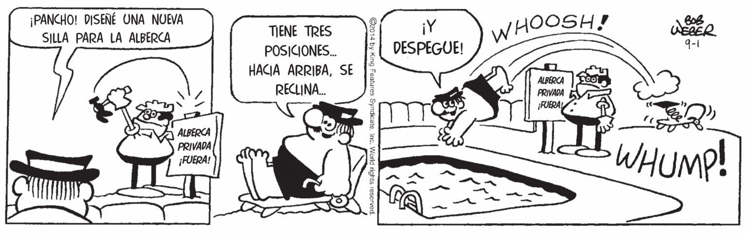 Illustration OCR: ¡PANCHO! DISENÉ UNA NUEVA ¡Y DESPEGUE! WHOOSH! TJENE TRES SILLA PARA LA ALBERCA 9-1 POSICIONES. HACIA ARRIBASE RECLINA. ALBERCA PRIVADA ¡FUERA! ALBERCA PRIVADA ¡FUERA! WHUMP! 2014 by King Features Syndicatei ¡PANCHO! DISENÉ UNA NUEVA ¡Y DESPEGUE! WHOOSH! TJENE TRES SILLA PARA LA ALBERCA 9-1 POSICIONES. HACIA ARRIBASE RECLINA. ALBERCA PRIVADA ¡FUERA! ALBERCA PRIVADA ¡FUERA! WHUMP! 2014 by King Features Syndicate
