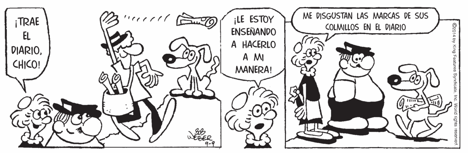 Dog OCR: ME DISGUSTAN LAS MARCAS DE SUS ¡LE ESTOY ENSEÑANDO A HACERLO A MI ¡TRAE COLMILLOS EN EL DIARIO EL DIARIOCHICO! MANERA! WEBER ©2014 by King Features Syndicate. ME DISGUSTAN LAS MARCAS DE SUS ¡LE ESTOY ENSEÑANDO A HACERLO A MI ¡TRAE COLMILLOS EN EL DIARIO EL DIARIOCHICO! MANERA! WEBER ©2014 by King Features Syndicate.