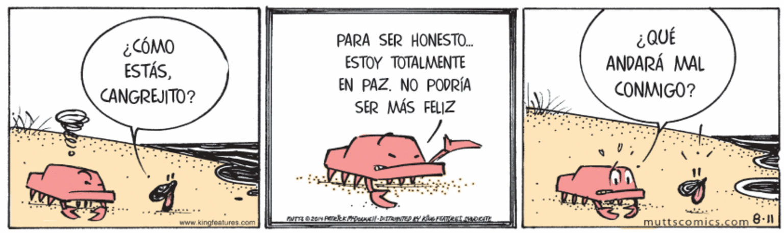 Drawing OCR: ¿QUÉ ANDARÁ MAL PARA SER HONESTO. ¿CÓMO ESTÁSESTOY TOTALMENTE EN PAZ. NO PODRÍA SER MÁS FELIZ CANGREJITO? CONMIGO? ... -- .. www.kingfeatures.com muttscomics.com ¿QUÉ ANDARÁ MAL PARA SER HONESTO. ¿CÓMO ESTÁSESTOY TOTALMENTE EN PAZ. NO PODRÍA SER MÁS FELIZ CANGREJITO? CONMIGO? ... -- .. www.kingfeatures.com muttscomics.com
