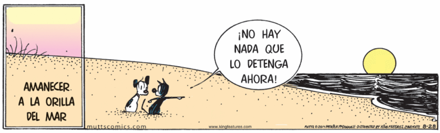 Illustration OCR: ¡NO HAY NADA QUE LO DETENGA AHORA! AMANECER. A LA ORILLA DEL MAR muttscomics.com www.kingfeatures.com ¡NO HAY NADA QUE LO DETENGA AHORA! AMANECER. A LA ORILLA DEL MAR muttscomics.com www.kingfeatures.com