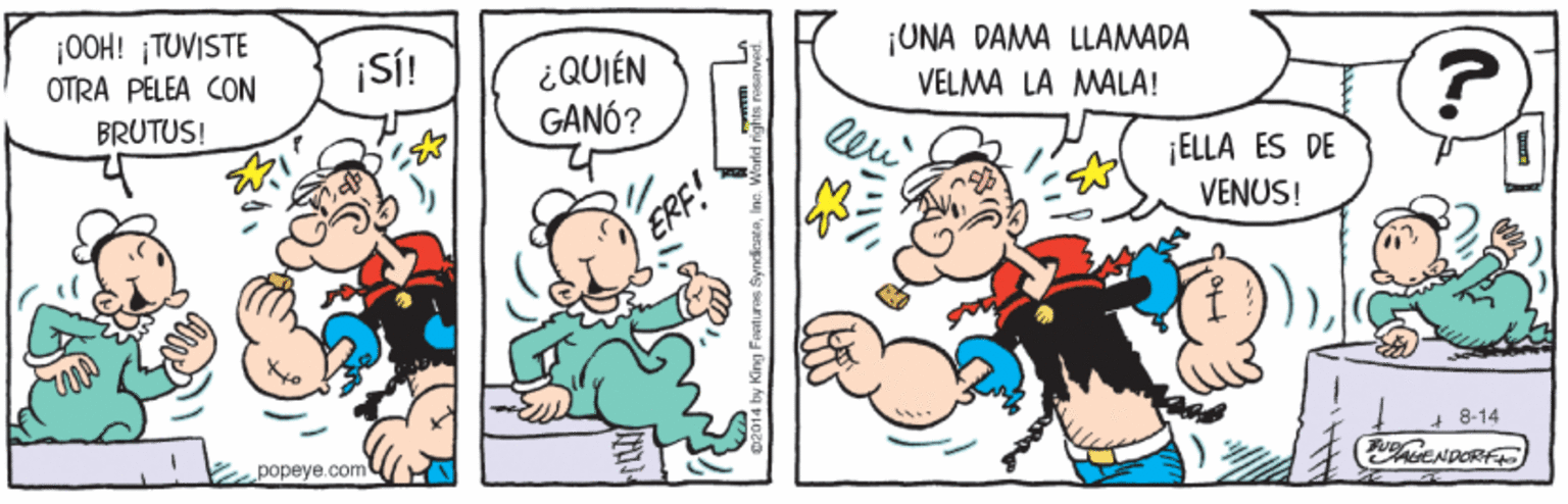 Mammal OCR: ¡00H! TUVISTE OTRA PELEA CON BRUTUS! ¡UNA DAMA LLAMADA VELMA LA MALA! ¡SI! ¿QUIÉN GANÓ? leu ¡ELLA ES DE VENUS! + 8-14 CENDORF popeye.com ¡00H! TUVISTE OTRA PELEA CON BRUTUS! ¡UNA DAMA LLAMADA VELMA LA MALA! ¡SI! ¿QUIÉN GANÓ? leu ¡ELLA ES DE VENUS! + 8-14 CENDORF popeye.com