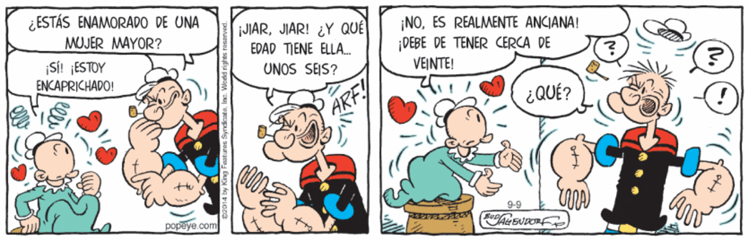 Line OCR: ¿ESTÁS ENAMORADO DE UNA MUJER MAYOR? JIARJIAR! ¿Y QUÉ EDAD TIENE ELLA. ¡NOES REALMENTE ANCIANA! DEBE DE TENER CERCA DE VEINTE! SÍ! ¡ESTOY ENCAPRICHADO! UNOS SEIS? ¿QUÉ? ARF 9-9 popeye.com 2014 by King Faaturas Syndien ¿ESTÁS ENAMORADO DE UNA MUJER MAYOR? JIARJIAR! ¿Y QUÉ EDAD TIENE ELLA. ¡NOES REALMENTE ANCIANA! DEBE DE TENER CERCA DE VEINTE! SÍ! ¡ESTOY ENCAPRICHADO! UNOS SEIS? ¿QUÉ? ARF 9-9 popeye.com 2014 by King Faaturas Syndien