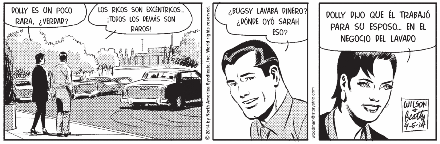 Illustration OCR: LOS RICOS SON EXCÉNTRICOS. TODOS LOS DEMÁS SON ¿BUGSY LAVABA DINERO? ¿DÓNDE OYÓ SARAH DOLLY ES UN POCO DOLLY DIJO QUE ÉL TRABAJÓ RARA¿VERDAD? RAROS! PARA SU ESPOS. EN EL ESO? NEGOCIO DEL LAVADO WILSON 4.5-14 2014 by North America SyndicateInc. World rights reserved. uoo duiskJois uBupoor LOS RICOS SON EXCÉNTRICOS. TODOS LOS DEMÁS SON ¿BUGSY LAVABA DINERO? ¿DÓNDE OYÓ SARAH DOLLY ES UN POCO DOLLY DIJO QUE ÉL TRABAJÓ RARA¿VERDAD? RAROS! PARA SU ESPOS. EN EL ESO? NEGOCIO DEL LAVADO WILSON 4.5-14 2014 by North America SyndicateInc. World rights reserved. uoo duiskJois uBupoor