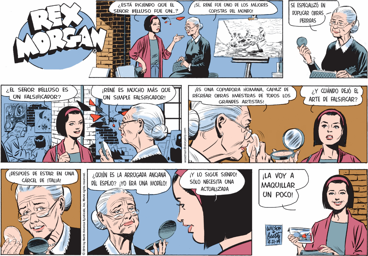 Comic book OCR: REX LADRSAN ¿ ESTÁ DICIENDO QUE EL SEÑOR BELLUSO FUE UN.? Si. RENÉ FUE UNO DE LOS MEJORES SE ESPECIALIZÓ EN DUPLICAR OBRAS COPISTAS DEL MUNDO! PERDIDAS ¿EL SEÑOR BELLUSO ES UN FALSIFICADOR? ¡RENÉ ES MUCHO MÁS QUE UN SIMPLE FALSIACADOR! ¡ES UNA COPIADORA HUMANACAPAZ DE RECREAR OBRAS MAESTRAS DE TODOS LOS ¿Y CUÁNDO DEJÓ EL ARTE DE FALSIACAR? GRANDES ARTISTAS! ¡DESPUÉS DE ESTAR EN UNA CÁRCEL DE ITALIA! ¿QUIÉN ES LA ARRUGADA ANCIANA DEL ESPEJO? ¡YO ERA UNA MODELO! ¡Y LO SIGUE SIENDO! SÓLO NECESITA UNA ACTUALIZADA jLA VOY ? MAQUILLAR UN POCO! WILSON 4.21- 2014 by North America SyndicateInc. World righta reserved. REX LADRSAN ¿ ESTÁ DICIENDO QUE EL SEÑOR BELLUSO FUE UN.? Si. RENÉ FUE UNO DE LOS MEJORES SE ESPECIALIZÓ EN DUPLICAR OBRAS COPISTAS DEL MUNDO! PERDIDAS ¿EL SEÑOR BELLUSO ES UN FALSIFICADOR? ¡RENÉ ES MUCHO MÁS QUE UN SIMPLE FALSIACADOR! ¡ES UNA COPIADORA HUMANACAPAZ DE RECREAR OBRAS MAESTRAS DE TODOS LOS ¿Y CUÁNDO DEJÓ EL ARTE DE FALSIACAR? GRANDES ARTISTAS! ¡DESPUÉS DE ESTAR EN UNA CÁRCEL DE ITALIA! ¿QUIÉN ES LA ARRUGADA ANCIANA DEL ESPEJO? ¡YO ERA UNA MODELO! ¡Y LO SIGUE SIENDO! SÓLO NECESITA UNA ACTUALIZADA jLA VOY ? MAQUILLAR UN POCO! WILSON 4.21- 2014 by North America SyndicateInc. World righta reserved.