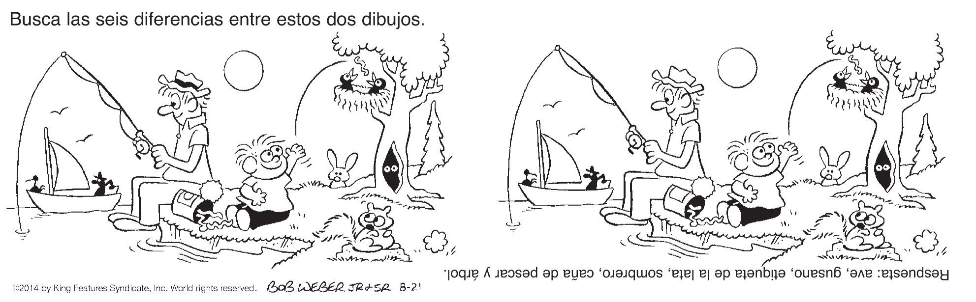 Gesture OCR: Busca las seis diferencias entre estos dos dibujos. Respuesta: avecaña de pescar y árbol. 2014 by King Features SyndicateInc. World rights reserved. Ba WEBER JR+SA 8-21 Busca las seis diferencias entre estos dos dibujos. Respuesta: aveetiqueta de la latacaña de pescar y árbol. 2014 by King Features SyndicateInc. World rights reserved. Ba WEBER JR+SA 8-21