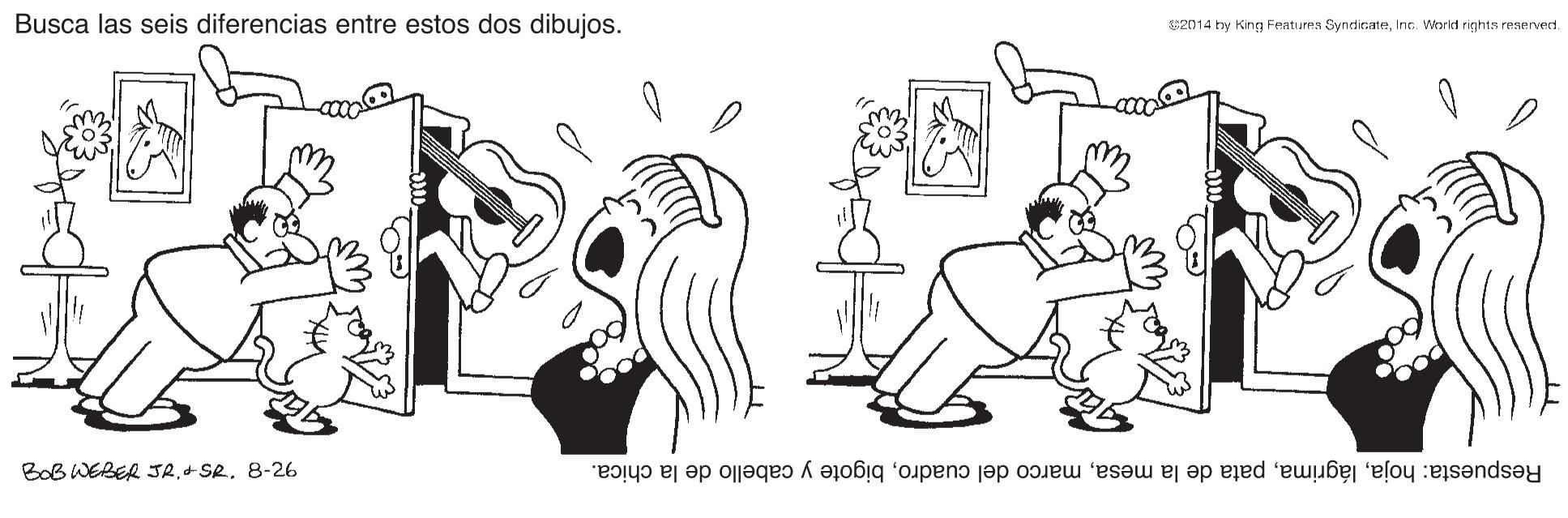 Font OCR: Busca las seis diferencias entre estos dos dibujos. $2014 ty King Features SyncdinateInc. World rights reserved. Bob WEBER SJRSR. 8-26 Respuesta: hojabigote y cabello de la chica. Busca las seis diferencias entre estos dos dibujos. $2014 ty King Features SyncdinateInc. World rights reserved. Bob WEBER SJRSR. 8-26 Respuesta: hojapata de la mesamarco del cuadrobigote y cabello de la chica.