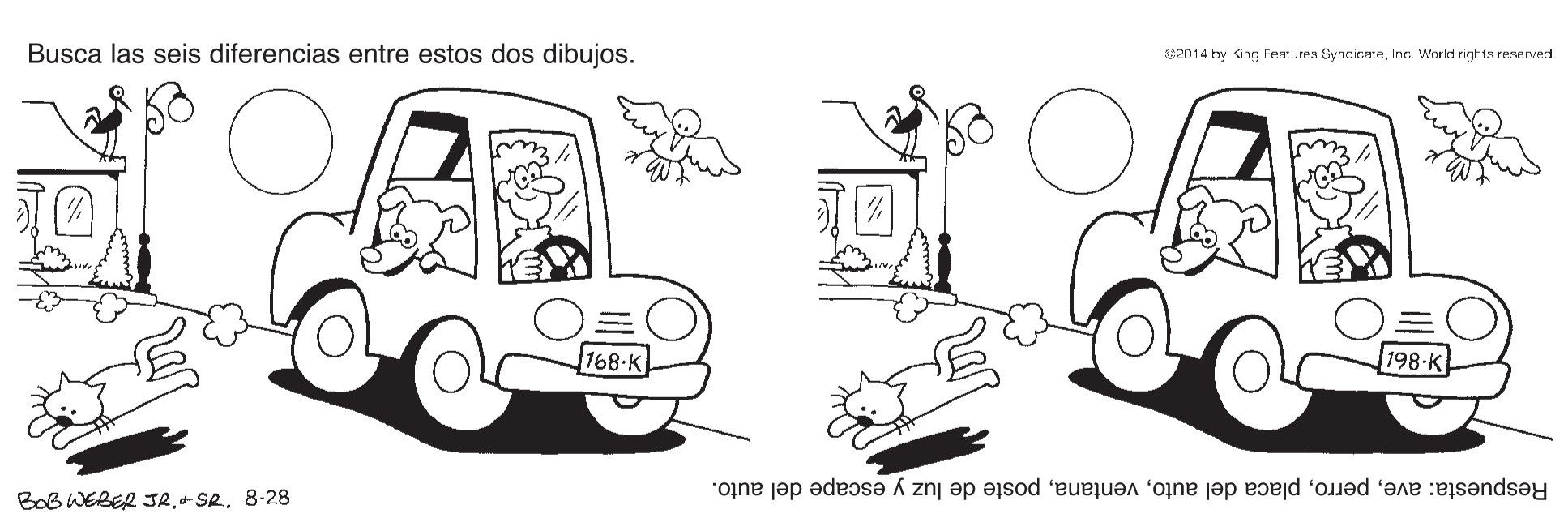 Font OCR: Busca las seis diferencias entre estos dos dibujos. e2014 ty King Festu res Synd icatnInn. Woricd rights reservecd. 168-K 198-K Respuesta: aveposte de luz y escape del auto. Bob WEBER JR8-28 Busca las seis diferencias entre estos dos dibujos. e2014 ty King Festu res Synd icatnInn. Woricd rights reservecd. 168-K 198-K Respuesta: aveplaca del autoposte de luz y escape del auto. Bob WEBER JR+ SR
