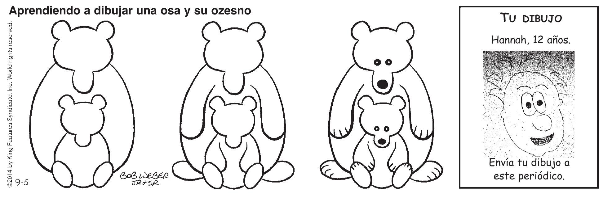 Nature OCR: Aprendiendo a dibujar una osa y su ozesno TU DIBUJO Hannah12 años. Envía tu dibujo a este periódico. BOBWEBER 9.5 92014 by King Features SyndicateInc. World rights re Aprendiendo a dibujar una osa y su ozesno TU DIBUJO Hannah12 años. Envía tu dibujo a este periódico. BOBWEBER 9.5 92014 by King Features SyndicateInc. World rights re
