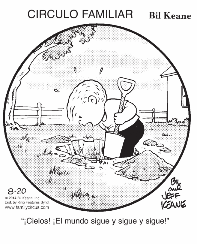 Happy OCR: CIRCULO FAMILIAR Bil Keane BIL Bly 8-20 © 2014 Bil Keaneinc. Dist. by King Features Synd. www.familycircus.com JEFF KEANE "¡Cielos! ¡El mundo sigue y sigue y sigue!" CIRCULO FAMILIAR Bil Keane BIL Bly 8-20 © 2014 Bil Keaneinc. Dist. by King Features Synd. www.familycircus.com JEFF KEANE "¡Cielos! ¡El mundo sigue y sigue y sigue!"