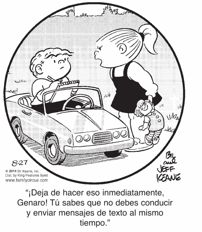 Mode of transport OCR: : ? By JEFF CEANIE 8-27 © 2014 Bil KeaneInc. Dist. by King Features Synd. www.familycircus.com "¡Deja de hacer eso inmediatamenteGenaro! Tú sabes que no debes conducir y enviar mensajes de texto al mismo tiempo." : ? By JEFF CEANIE 8-27 © 2014 Bil KeaneInc. Dist. by King Features Synd. www.familycircus.com "¡Deja de hacer eso inmediatamenteGenaro! Tú sabes que no debes conducir y enviar mensajes de texto al mismo tiempo."