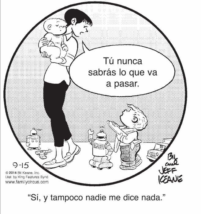 Line art OCR: Tú nunca sabrás lo que va ? pasar. 9-15 © 2014 Bil KeaneInc. Dist. by King Features Synd. www.familycircus.com JEFF KEANE "Síy tampoco nadie me dice nada." Tú nunca sabrás lo que va ? pasar. 9-15 © 2014 Bil KeaneInc. Dist. by King Features Synd. www.familycircus.com JEFF KEANE "Síy tampoco nadie me dice nada."