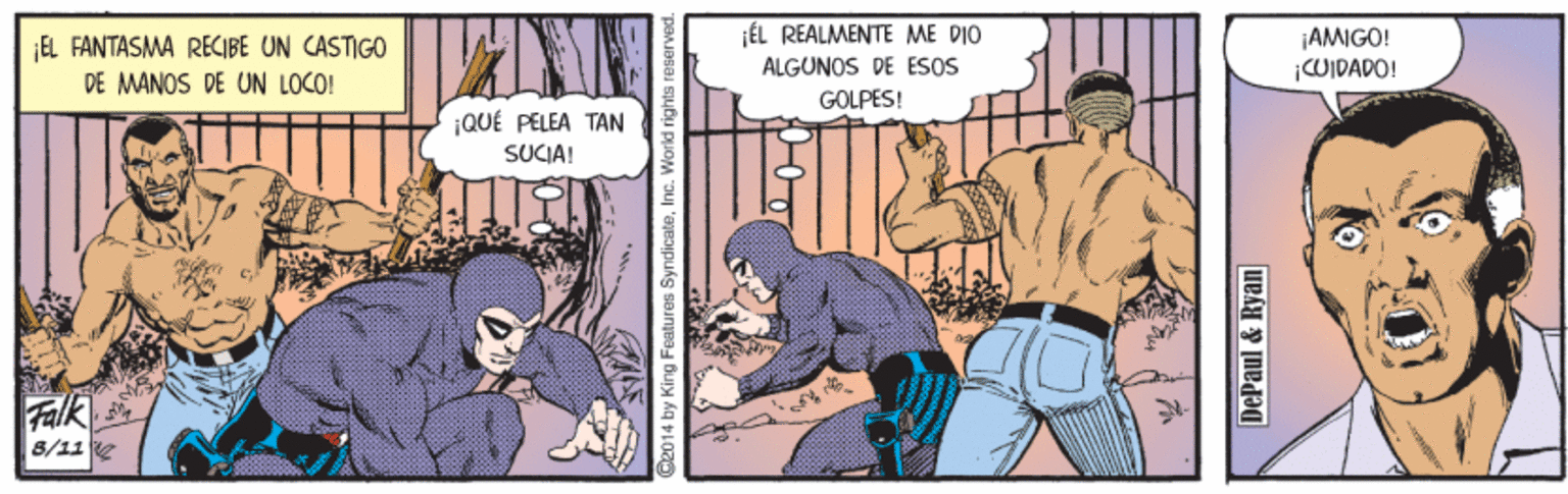 Comics OCR: EL FANTASMA RECIBE UN CASTIGO DE MANOS DE UN LOCO! ÉL REALMENTE ME DIO ALGUNOS DE ESOS ¡AMIGO! WIDADO! GOLPES! ¡QUÉ PELEA TAN SUCIA! Falk 8/11 2 G2014 by King Features SyndicateInc. World rightsn DePaul & Ryan EL FANTASMA RECIBE UN CASTIGO DE MANOS DE UN LOCO! ÉL REALMENTE ME DIO ALGUNOS DE ESOS ¡AMIGO! WIDADO! GOLPES! ¡QUÉ PELEA TAN SUCIA! Falk 8/11 2 G2014 by King Features SyndicateInc. World rightsn DePaul & Ryan