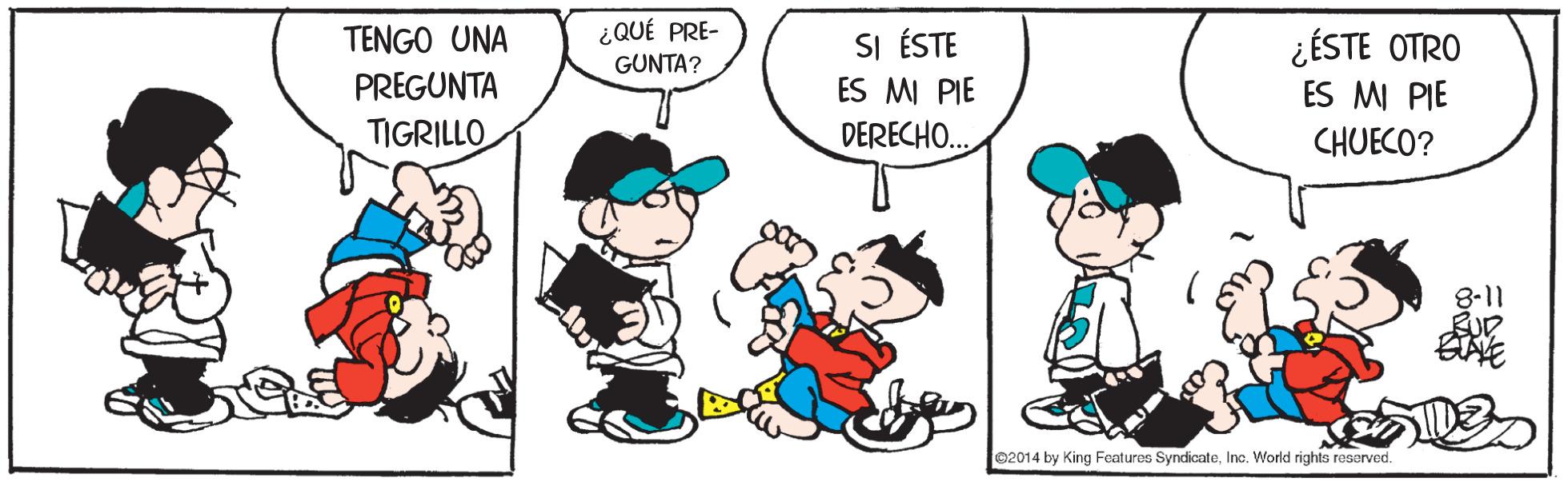 Gesture OCR: TENGO UNA ¿QUÉ PRE- SI ÉSTE ES MI PIE DERECHO.. ¿ÉSTE OTRO ES MI PIE CHUECO? GUNTA? PREGUNTA TIGRILLO 8-11 e2014 by King Features SyndicateInc. World rights reserved. TENGO UNA ¿QUÉ PRE- SI ÉSTE ES MI PIE DERECHO.. ¿ÉSTE OTRO ES MI PIE CHUECO? GUNTA? PREGUNTA TIGRILLO 8-11 e2014 by King Features SyndicateInc. World rights reserved.