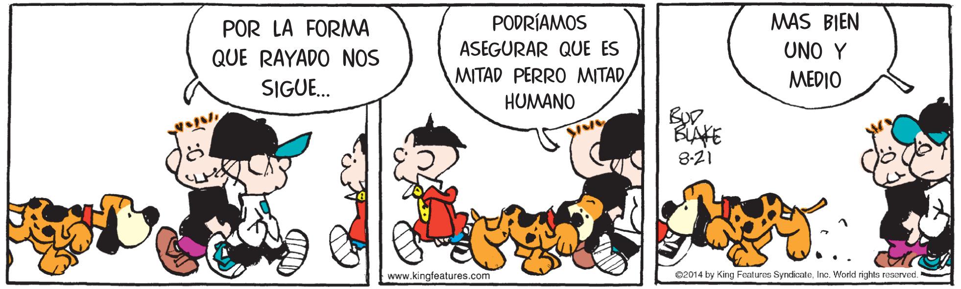 Comic book OCR: POR LA FORMA PODRÍAMOS MAS BIEN QUE RAYADO NOS ASEGURAR QUE ES UNO Y MITAD PERRO MITAD/ ?EDIO SIGUE. HUMANO BIAFE 8-21 www.kingfeatures.com ©2014 by King Features SyndicateInc. World rights reserved. POR LA FORMA PODRÍAMOS MAS BIEN QUE RAYADO NOS ASEGURAR QUE ES UNO Y MITAD PERRO MITAD/ ?EDIO SIGUE. HUMANO BIAFE 8-21 www.kingfeatures.com ©2014 by King Features SyndicateInc. World rights reserved.
