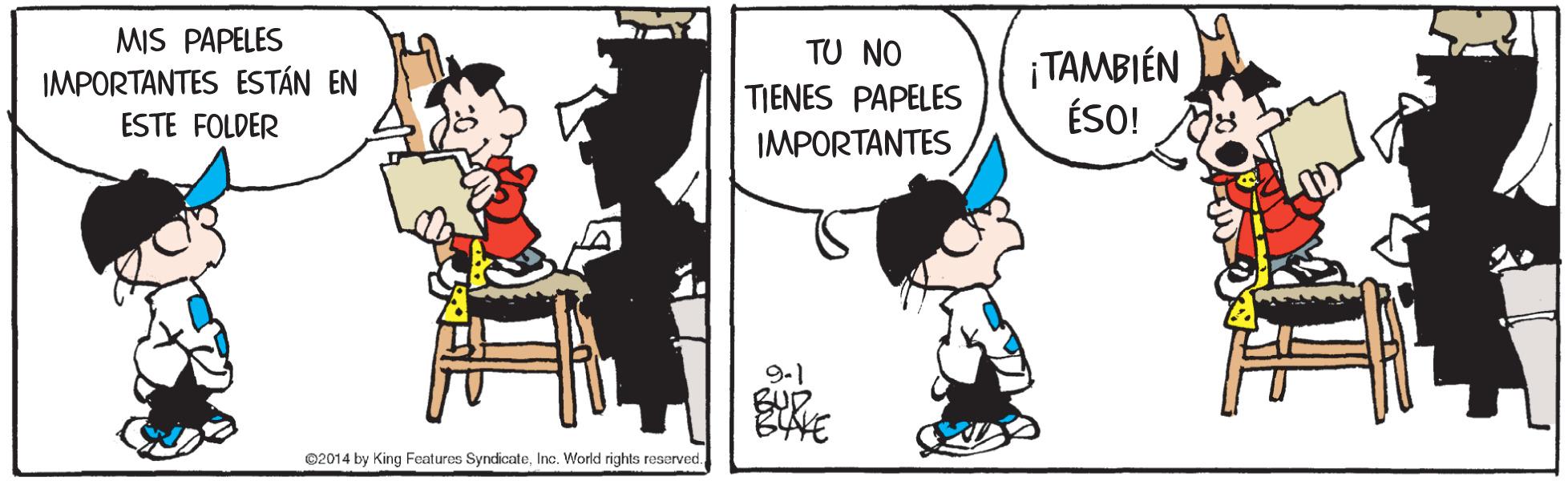 Sharing OCR: MIS PAPELES IMPORTANTES ESTÁN EN TU NO TIENES PAPELES IMPORTANTES ¡TAMBIÉN ÉSO! ESTE FOLDER 9-1 BUD 02014 by King Feat ures SyndicateInc. World rights reserved. MIS PAPELES IMPORTANTES ESTÁN EN TU NO TIENES PAPELES IMPORTANTES ¡TAMBIÉN ÉSO! ESTE FOLDER 9-1 BUD 02014 by King Feat ures SyndicateInc. World rights reserved.