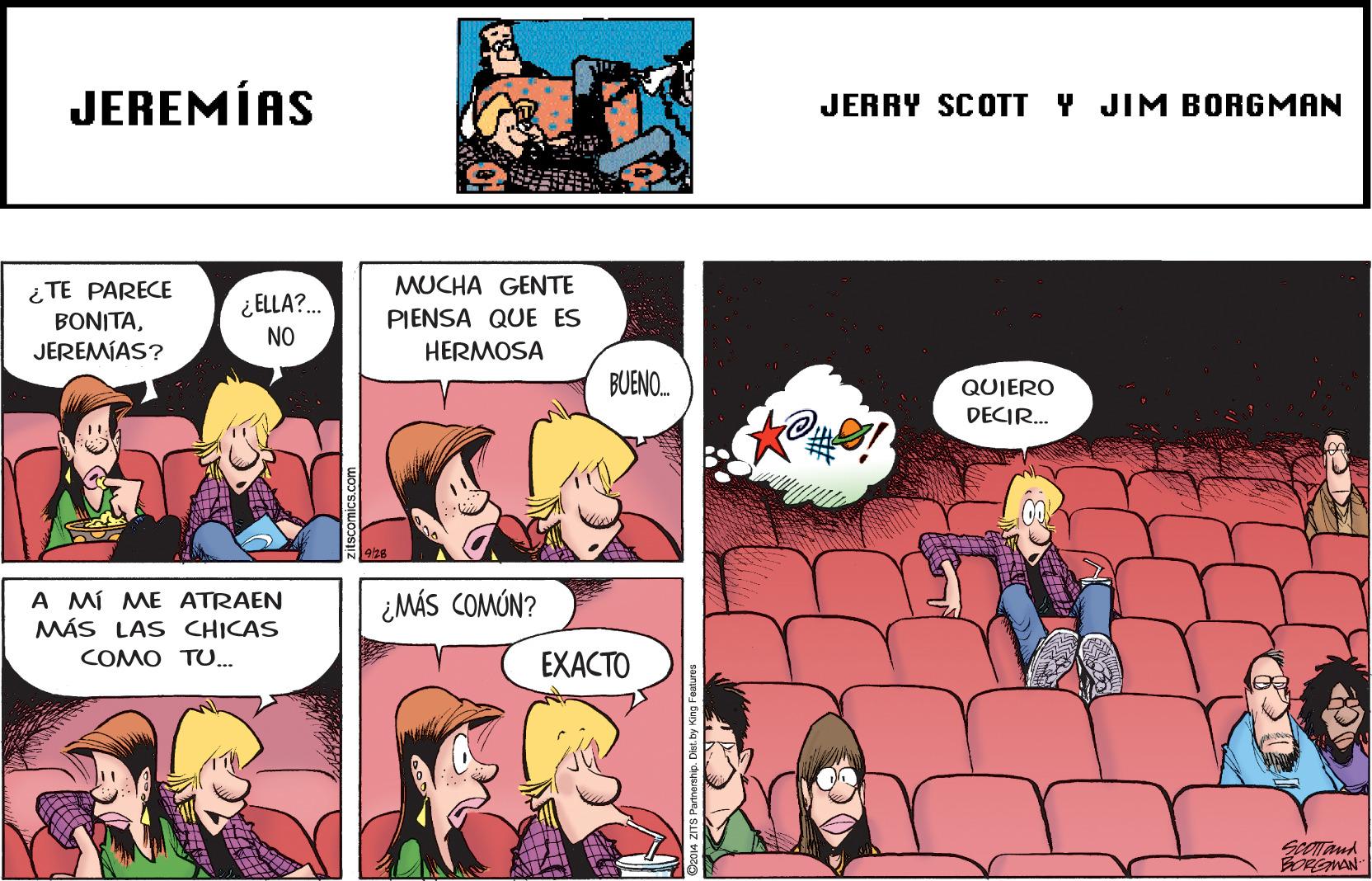 Comics OCR: JEREMÍAS JERRY SCOTT Y JIM BORGMAN MUCHA GENTE ¿TE PARECE BONITAJEREMÍAS? ¿ ELLA?. PIENSA QUE ES HERMOSA NO BUENO. QUIERO DECIR. A MÍ ME ATRAEN MÁS LAS CHICAS ¿MÁS COMÚN? COMO TU.. EXACTO BORGWAN JEREMÍAS JERRY SCOTT Y JIM BORGMAN MUCHA GENTE ¿TE PARECE BONITAJEREMÍAS? ¿ ELLA?. PIENSA QUE ES HERMOSA NO BUENO. QUIERO DECIR. A MÍ ME ATRAEN MÁS LAS CHICAS ¿MÁS COMÚN? COMO TU.. EXACTO BORGWAN