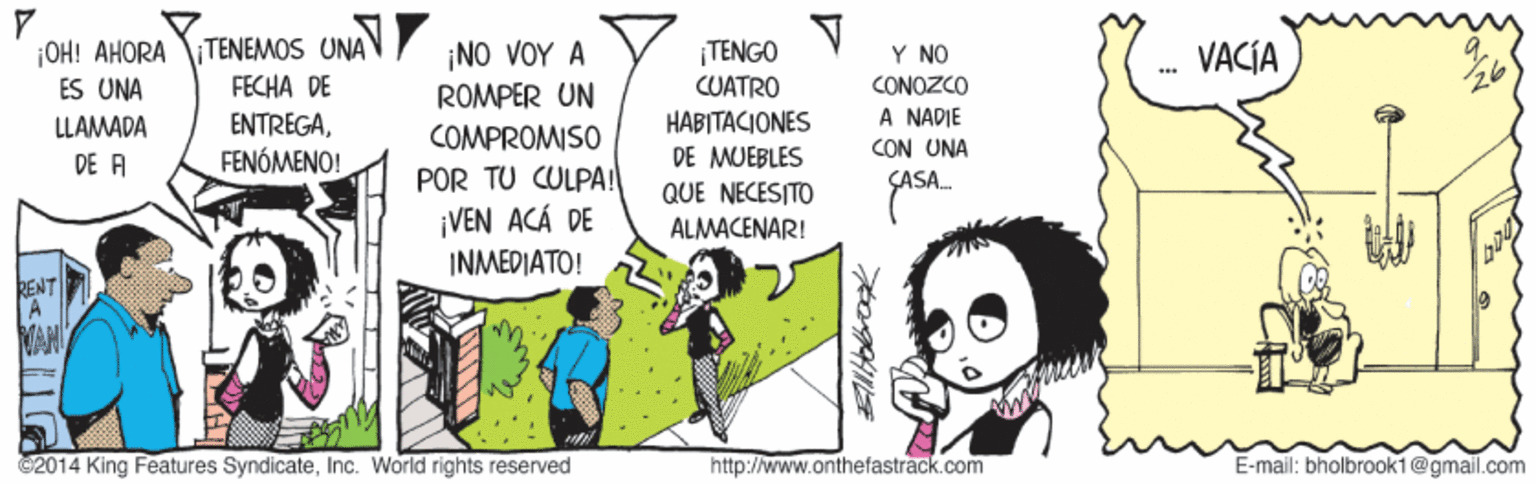Line OCR: |OH! AHORA TENEMOS UNAN ÉS UNA ?? ??? ? ROMPER UN COMPROMISO |TENGO CUATRO Y NO CONOZCO A NADIE VACÍA ... FECHA DE HABITACIONES DE MUEBLES QUE NECESITO ALMACENAR! ENTREGAFENÓMENO! LLAMADA CON UNA DE A POR TU CULPA! ¡VEN ACÁ DE INMEDIATO! RENT C2014 King Features SyndicateInc. World rights reserved http://www.onthefastrack.com E-mail: bholbrook1@gmail.com |OH! AHORA TENEMOS UNAN ÉS UNA ?? ??? ? ROMPER UN COMPROMISO |TENGO CUATRO Y NO CONOZCO A NADIE VACÍA ... FECHA DE HABITACIONES DE MUEBLES QUE NECESITO ALMACENAR! ENTREGAFENÓMENO! LLAMADA CON UNA DE A POR TU CULPA! ¡VEN ACÁ DE INMEDIATO! RENT C2014 King Features SyndicateInc. World rights reserved http://www.onthefastrack.com E-mail: bholbrook1@gmail.com