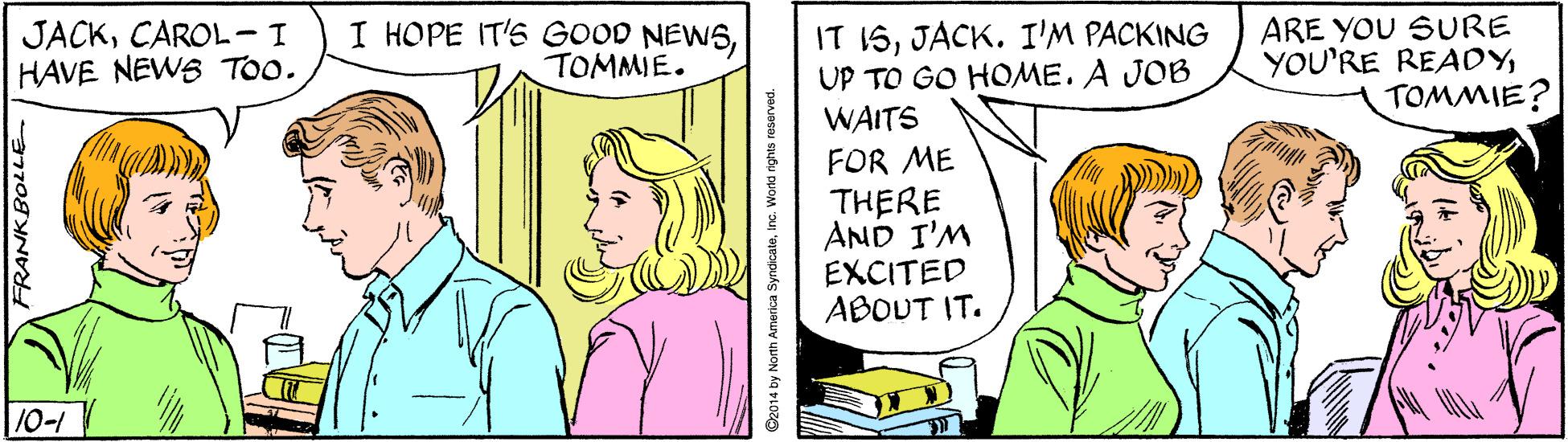 Gesture OCR: JACKCAROL-I HAVE NEWS TOo. I HOPE IT'S GOOD NEWSTOMMIE. IT ISJACK. I'M PACKING UP TO GO HOME. A JOB ARE YOU SURE YOU'RE REAOYTOMMIE? WAITS FOR ME THERE AND I'M EXCITED ABOUT IT. 10-1 2014 by North America SyndicateInc. World rights reserved. JACKCAROL-I HAVE NEWS TOo. I HOPE IT'S GOOD NEWSTOMMIE. IT ISJACK. I'M PACKING UP TO GO HOME. A JOB ARE YOU SURE YOU'RE REAOYTOMMIE? WAITS FOR ME THERE AND I'M EXCITED ABOUT IT. 10-1 2014 by North America SyndicateInc. World rights reserved.