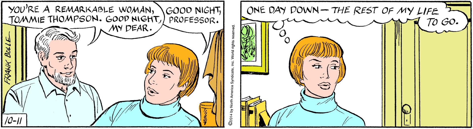 Jaw OCR: YOU'RE A REMARKABLE WOMANPROFESSOR. MY DEAR. ONE DAY DOWN-THE REST OF MY LIFE A TO GO. 10-11 FRANK BOLLE merica SyndicateWord rights re YOU'RE A REMARKABLE WOMANG000 NIGHTTOMMIE THOMPSON. GOOD NIGHTPROFESSOR. MY DEAR. ONE DAY DOWN-THE REST OF MY LIFE A TO GO. 10-11 FRANK BOLLE merica SyndicateWord rights re