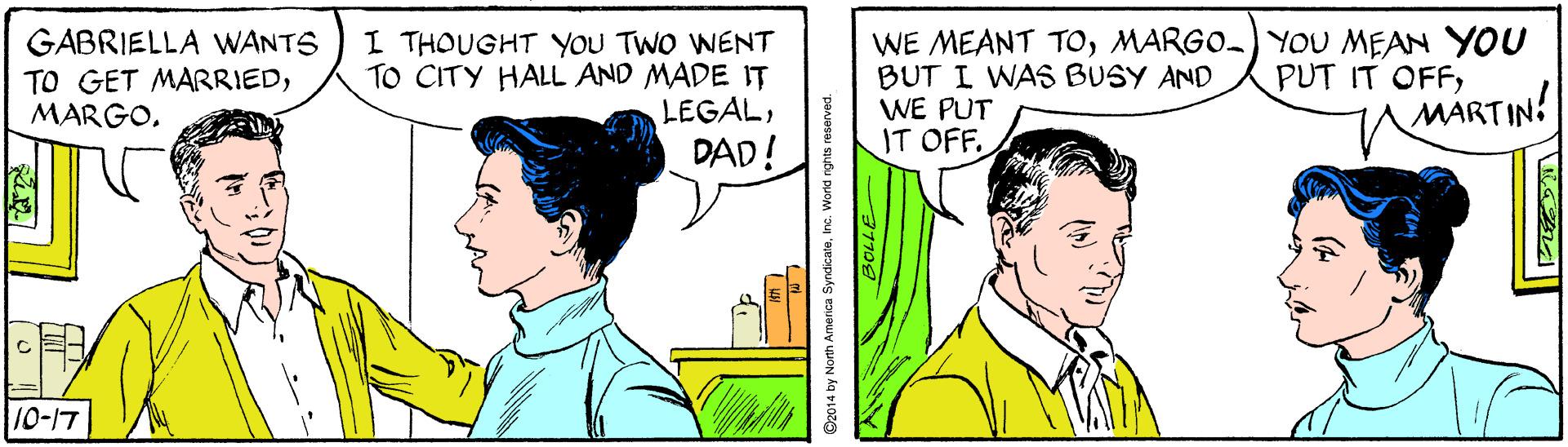 Organism OCR: GABRIELLA WANTS TO GET MARRIEDMARGO. I THOUGHT yoU TWO WENT TO CITY HALL AND MADE IT LEGALDAD! WE MEANT TOMARGO-) YOU MEAN YOU BUT I WAS BUSY AND WE PUT IT OFF. PUT IT OFFMÁRTIN! 10-17 C2014 by North America SyndicareInc. World rghts reserved. GABRIELLA WANTS TO GET MARRIEDMARGO. I THOUGHT yoU TWO WENT TO CITY HALL AND MADE IT LEGALDAD! WE MEANT TOMARGO-) YOU MEAN YOU BUT I WAS BUSY AND WE PUT IT OFF. PUT IT OFFMÁRTIN! 10-17 C2014 by North America SyndicareInc. World rghts reserved.