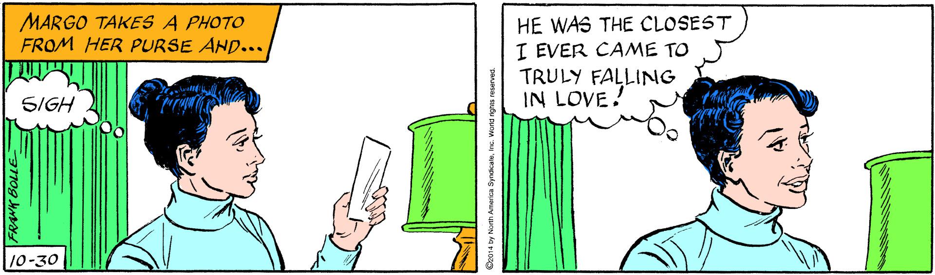 Drawing OCR: MARGO TAKES A PHOTO FROM HER PURSE AND... HE WAS THE CLOSEST I EVER CAME TO TRULY FALLING SIGH IN LOVE! 10-30 FRANK BOLLE MARGO TAKES A PHOTO FROM HER PURSE AND... HE WAS THE CLOSEST I EVER CAME TO TRULY FALLING SIGH IN LOVE! 10-30 FRANK BOLLE