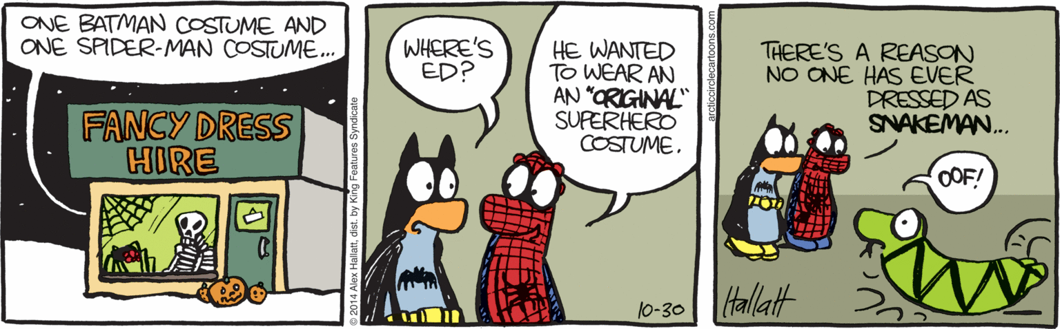 Animated cartoon OCR: ONE BATMAN COSTUME AND ONE SPIDER-MAN COSTUME... WHERE'S ED? HE WANTED TO WEAR AN AN "ORIGINAL" SUPERHERO COSTUME. THERE'S A REASON NO ONE HAS EVER DRESSED AS SNAKEMAN. FANCY DRESS HIRE OOF! Hallatt 10-30 114 Alex Hallattdist. by King Features Syndie ONE BATMAN COSTUME AND ONE SPIDER-MAN COSTUME... WHERE'S ED? HE WANTED TO WEAR AN AN "ORIGINAL" SUPERHERO COSTUME. THERE'S A REASON NO ONE HAS EVER DRESSED AS SNAKEMAN. FANCY DRESS HIRE OOF! Hallatt 10-30 114 Alex Hallattdist. by King Features Syndie