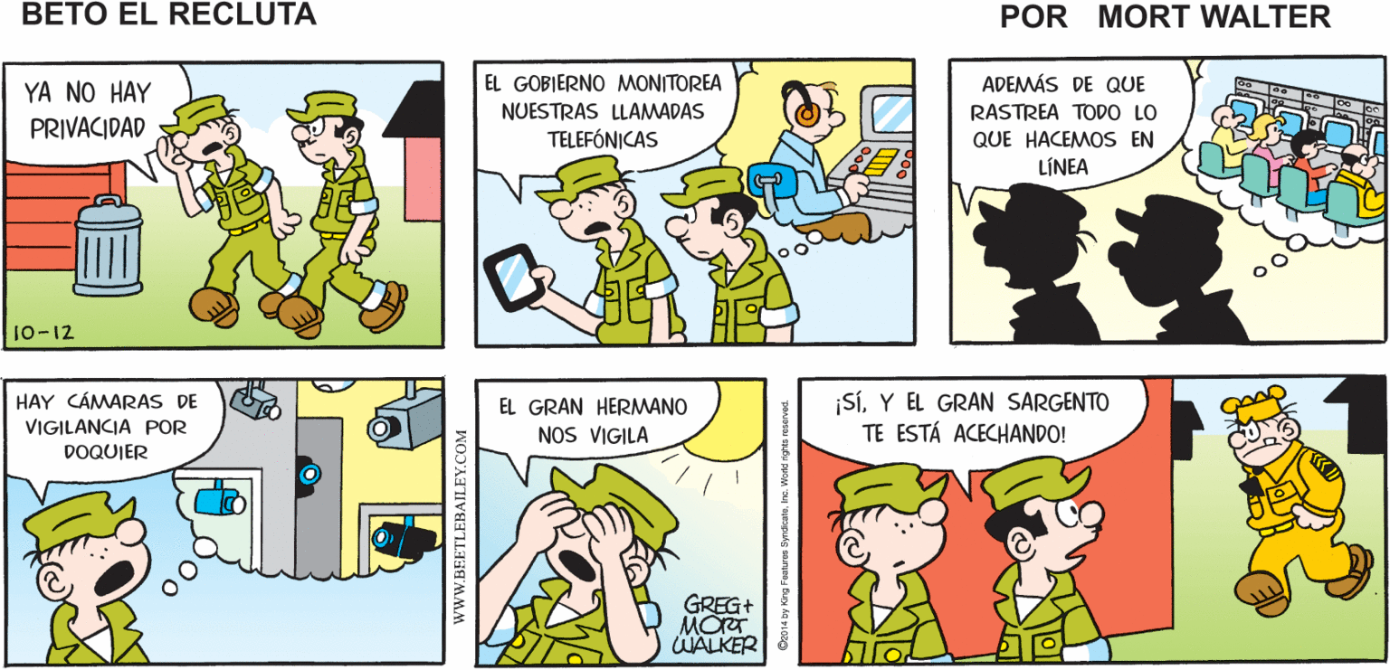 Yellow OCR: ¡NO PASES POR ESA LÁMPARA! ¿POR QUÉ? PODRÍA TENER UNA CÁMARA ¿DE VERDAD? Mort Walker's beto el recluta ADEMÁS DE QUE EL GOBIERNO MONITOREA NUESTRAS LLAMADAS TELEFÓNICAS YA NO HAY RASTREA TODO LO QUE HACEMOS EN LÍNEA PRIVACIDAD 10-12 SíY EL GRAN SARGENTO TE ESTÁ ACECHANDO! EL GRAN HERMANO HAY CÁMARAS DE VIGILANCIA POR NOS VIGILA DOQUIER GREG+ MOT WALKER www.BEETLEBAILEY.COM ¡NO PASES POR ESA LÁMPARA! ¿POR QUÉ? PODRÍA TENER UNA CÁMARA ¿DE VERDAD? Mort Walker's beto el recluta ADEMÁS DE QUE EL GOBIERNO MONITOREA NUESTRAS LLAMADAS TELEFÓNICAS YA NO HAY RASTREA TODO LO QUE HACEMOS EN LÍNEA PRIVACIDAD 10-12 SíY EL GRAN SARGENTO TE ESTÁ ACECHANDO! EL GRAN HERMANO HAY CÁMARAS DE VIGILANCIA POR NOS VIGILA DOQUIER GREG+ MOT WALKER www.BEETLEBAILEY.COM