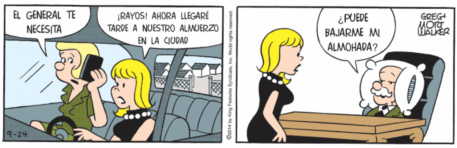 Art OCR: EL GENERAL TE ¡RAYOS! AHORA LLEGARÉ TARDE A NUESTRO ALMUERZO EN LA CIUDAD ¿PUEDE BAJARME MI ALMOHADA? GREG+ NECESITA WALKER 9-24 Dz014 by King Foaturos SyndicateIne. World rights reserved. EL GENERAL TE ¡RAYOS! AHORA LLEGARÉ TARDE A NUESTRO ALMUERZO EN LA CIUDAD ¿PUEDE BAJARME MI ALMOHADA? GREG+ NECESITA WALKER 9-24 Dz014 by King Foaturos SyndicateIne. World rights reserved.