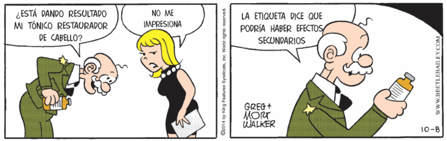 Font OCR: ¿ESTÁ DANDO RESULTADO MI TÓNICO RESTAURADOR NO ME IMPRESIONA LA ETIQUETA DICE QUE PODRÍA HABER EFECTOS/ DE CABELLO? SECUNDARIOS GREG + MORT WALKER 10-8 Co014 by King Features SyndicateInc. World righte reserved. wwW.BEETLEBAILEY.COM ¿ESTÁ DANDO RESULTADO MI TÓNICO RESTAURADOR NO ME IMPRESIONA LA ETIQUETA DICE QUE PODRÍA HABER EFECTOS/ DE CABELLO? SECUNDARIOS GREG + MORT WALKER 10-8 Co014 by King Features SyndicateInc. World righte reserved. wwW.BEETLEBAILEY.COM