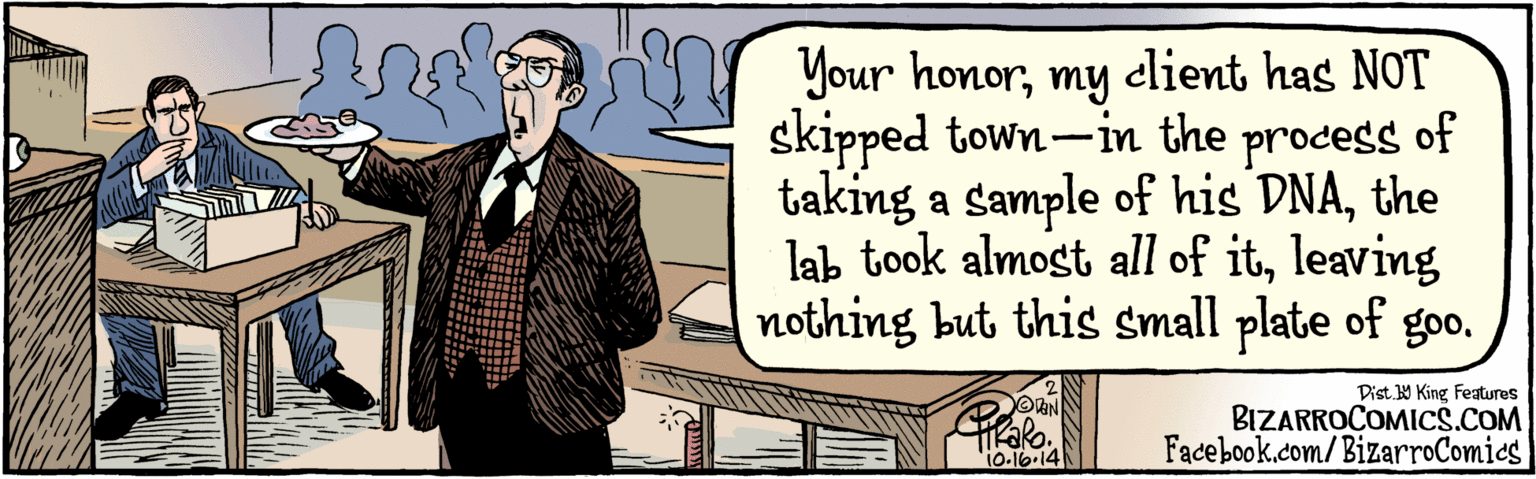 Illustration OCR: BIZARROCOMICS.COM Facebook.com/BizarroComics Dist Y King Faures Your honormy celient has NOT skipped town-in the process of taking a sample of his DNAthe lab took almost all of itleaving nothing but this small plate of goo2 VaN 10-16-14 ????? BIZARROCOMICS.COM Facebook.com/BizarroComics Dist Y King Faures Your honormy celient has NOT skipped town-in the process of taking a sample of his DNAthe lab took almost all of itleaving nothing but this small plate of goo2 VaN 10-16-14 ?????