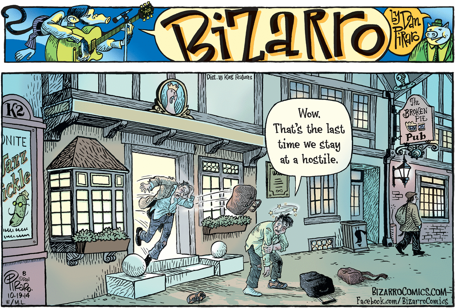 Comics OCR: Dist.1y King Features I K2 The Wow. That's the last time we stay BROKEN PIE DNITE Pub at a hostile. hakle muum 8 10.19.14 W/M.L. BIZARROCOMICS.COM Facebook.com/BizarroComics Dist.1y King Features I K2 The Wow. That's the last time we stay BROKEN PIE DNITE Pub at a hostile. hakle muum 8 10.19.14 W/M.L. BIZARROCOMICS.COM Facebook.com/BizarroComics