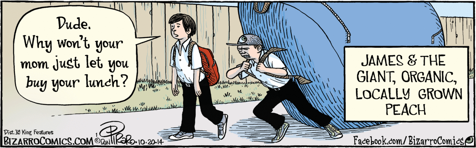 Illustration OCR: Dude. Why won't your mom just let you buy your lunch? MM ? 10-20-14N NILOCALLY GROWN PEACH BIZARROCOMICS.COM Facebook.com/BizarroComies Dist Y King Faures Dude. Why won't your mom just let you buy your lunch? MM ? 10-20-14N NIJAMES & THE GIANTLOCALLY GROWN PEACH BIZARROCOMICS.COM Facebook.com/BizarroComies Dist Y King Faures